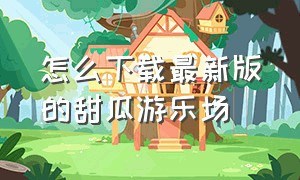 怎么下载最新版的甜瓜游乐场