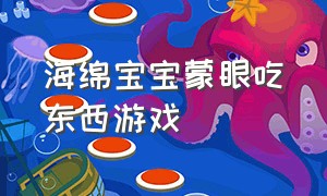 海绵宝宝蒙眼吃东西游戏（海绵宝宝游戏怎么上去拿袜子）