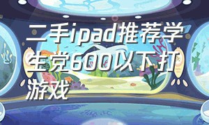 二手ipad推荐学生党600以下打游戏