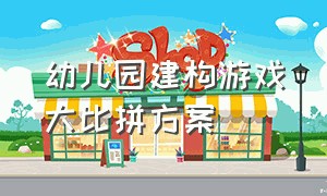 幼儿园建构游戏大比拼方案（幼儿园建构游戏有哪些建构方法）