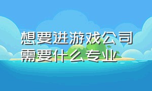 想要进游戏公司需要什么专业（想去游戏公司上班学什么专业）