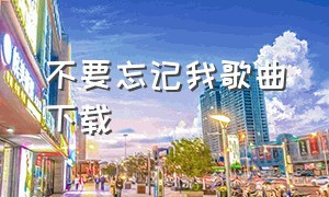 不要忘记我歌曲下载（不要忘记我歌曲中文版）