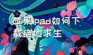 苹果ipad如何下载绝地求生（苹果平板下载绝地求生教程）