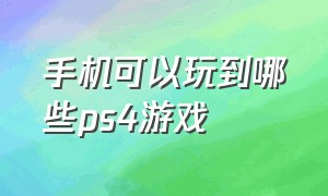 手机可以玩到哪些ps4游戏（安卓现在可以玩的ps4游戏）