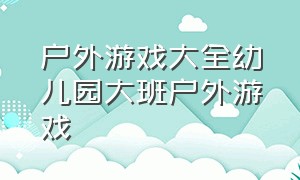 户外游戏大全幼儿园大班户外游戏（大班户外活动游戏大全 幼儿园）