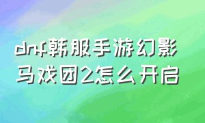 dnf韩服手游幻影马戏团2怎么开启