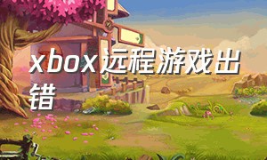 xbox远程游戏出错（xbox远程下载游戏没反应）