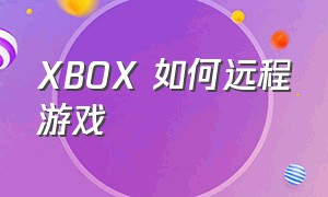 XBOX 如何远程游戏（xbox远程游戏怎么下载）