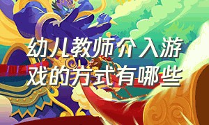 幼儿教师介入游戏的方式有哪些