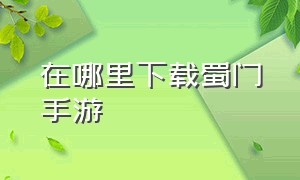 在哪里下载蜀门手游（蜀门最新手游官网下载）