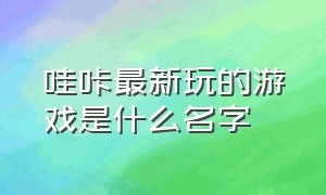 哇咔最新玩的游戏是什么名字