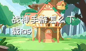 战神手游怎么下载ios（苹果手机怎么下载战神手游）