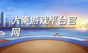 大秦游戏平台官网（大秦游戏官方app微信号）