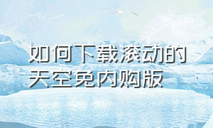 如何下载滚动的天空免内购版（滚动的天空怎么下载官方自制版）