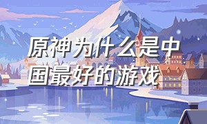 原神为什么是中国最好的游戏