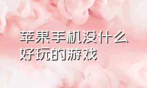 苹果手机没什么好玩的游戏（苹果手机有没有好玩的手机游戏）