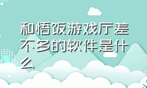 和悟饭游戏厅差不多的软件是什么（跟悟饭游戏厅差不多的免费平台）