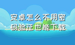 安卓怎么不用密码验证也能下载