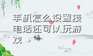 手机怎么设置接电话还可以玩游戏