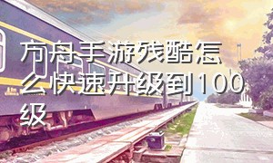 方舟手游残酷怎么快速升级到100级