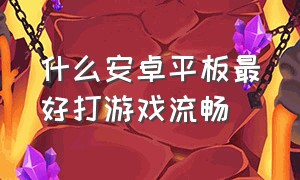 什么安卓平板最好打游戏流畅