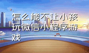 怎么能不让小孩玩微信小程序游戏