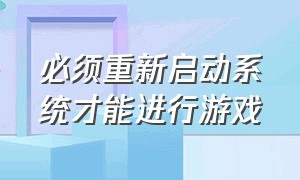 必须重新启动系统才能进行游戏