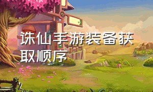 诛仙手游装备获取顺序（诛仙手游装备获取方法大全）