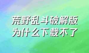 荒野乱斗破解版为什么下载不了