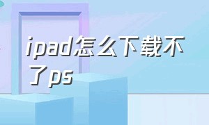 ipad怎么下载不了ps（ipad能下载ps软件吗）