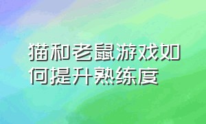 猫和老鼠游戏如何提升熟练度（猫和老鼠游戏怎么升级角色）