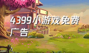 4399小游戏免费广告（4399小游戏进去就有广告）