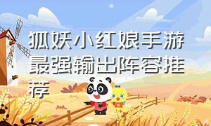 狐妖小红娘手游最强输出阵容推荐