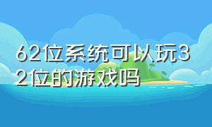 62位系统可以玩32位的游戏吗