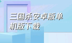 三国杀安卓版单机版下载（三国杀安卓版单机版下载安装）