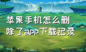 苹果手机怎么删除了app下载记录（苹果手机怎么删除订阅记录）