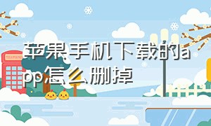 苹果手机下载的app怎么删掉（苹果下载的app删掉了怎么彻底删除）