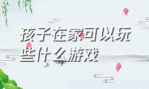 孩子在家可以玩些什么游戏