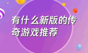 有什么新版的传奇游戏推荐（传奇游戏哪一款比较热门）