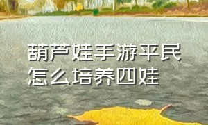 葫芦娃手游平民怎么培养四娃