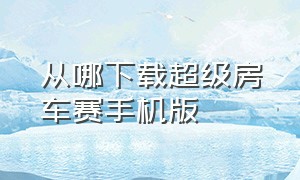 从哪下载超级房车赛手机版（苹果手机怎么下载超级房车赛）