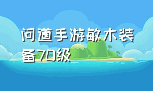 问道手游敏木装备70级（问道手游敏木平民70级穿什么套装）