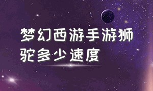 梦幻西游手游狮驼多少速度（梦幻西游手游满级狮驼厉害吗）