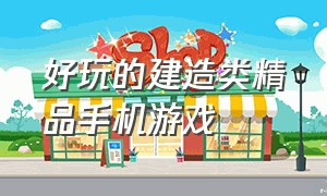 好玩的建造类精品手机游戏（好玩的角色扮演手机游戏排行）