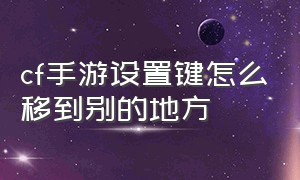 cf手游设置键怎么移到别的地方