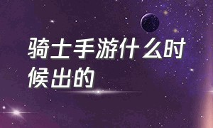 骑士手游什么时候出的（骑士3.0官网手游）