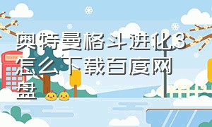 奥特曼格斗进化3怎么下载百度网盘（u盘奥特曼格斗进化3该怎么下载）