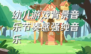 幼儿游戏背景音乐节奏感强纯音乐