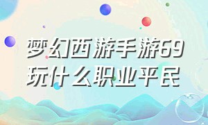 梦幻西游手游69玩什么职业平民（梦幻西游手游69哪个职业最好）