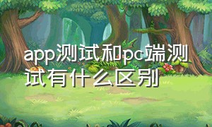 app测试和pc端测试有什么区别